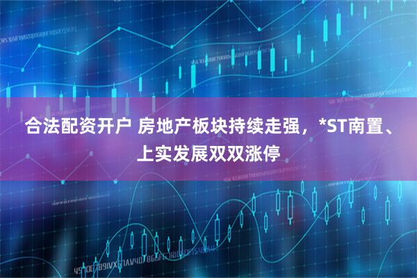 合法配资开户 房地产板块持续走强，*ST南置、上实发展双双涨停