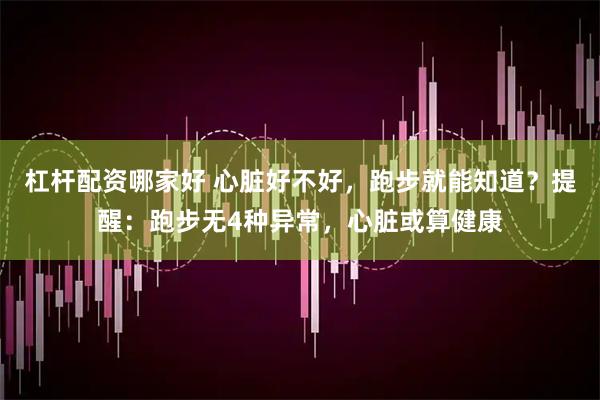 杠杆配资哪家好 心脏好不好，跑步就能知道？提醒：跑步无4种异常，心脏或算健康