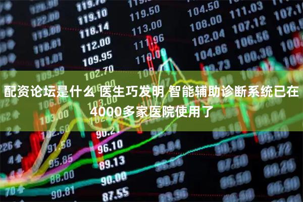 配资论坛是什么 医生巧发明 智能辅助诊断系统已在4000多家医院使用了