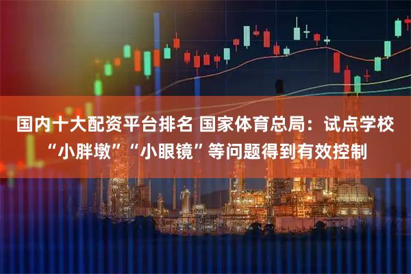 国内十大配资平台排名 国家体育总局：试点学校“小胖墩”“小眼镜”等问题得到有效控制