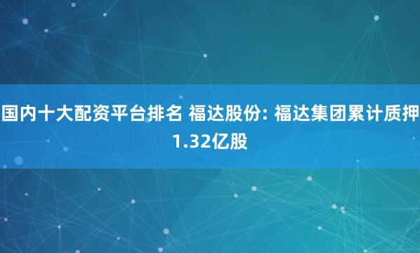 国内十大配资平台排名 福达股份: 福达集团累计质押1.32亿股