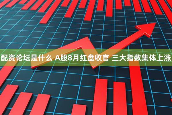 配资论坛是什么 A股8月红盘收官 三大指数集体上涨