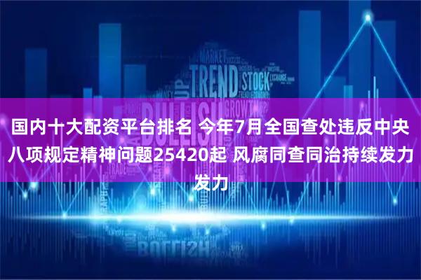 国内十大配资平台排名 今年7月全国查处违反中央八项规定精神问题25420起 风腐同查同治持续发力