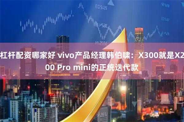 杠杆配资哪家好 vivo产品经理韩伯啸：X300就是X200 Pro mini的正统迭代款