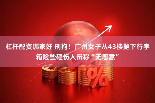 杠杆配资哪家好 刑拘！广州女子从43楼抛下行李箱险些砸伤人辩称“无恶意”