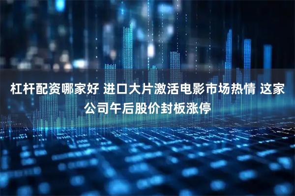 杠杆配资哪家好 进口大片激活电影市场热情 这家公司午后股价封板涨停