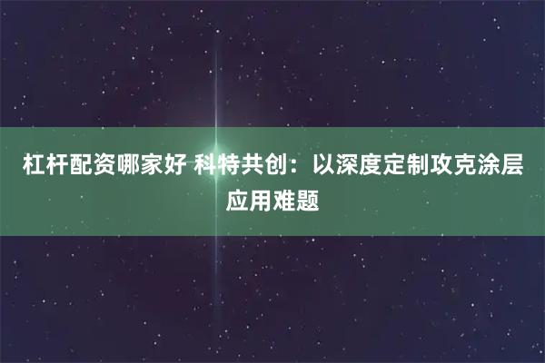 杠杆配资哪家好 科特共创：以深度定制攻克涂层应用难题