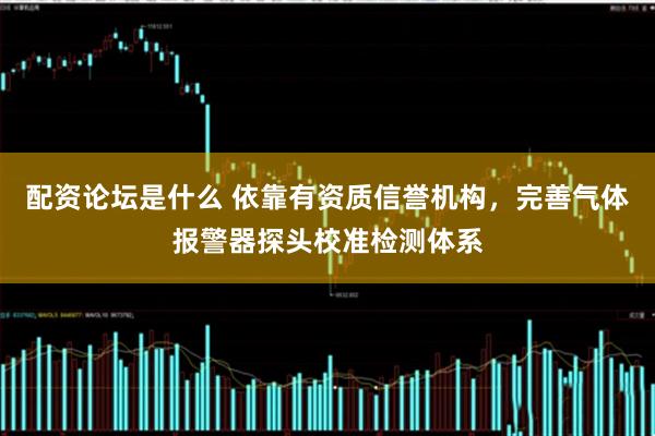 配资论坛是什么 依靠有资质信誉机构，完善气体报警器探头校准检测体系