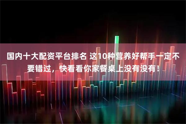 国内十大配资平台排名 这10种营养好帮手一定不要错过，快看看你家餐桌上没有没有！