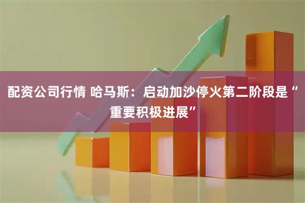 配资公司行情 哈马斯：启动加沙停火第二阶段是“重要积极进展”