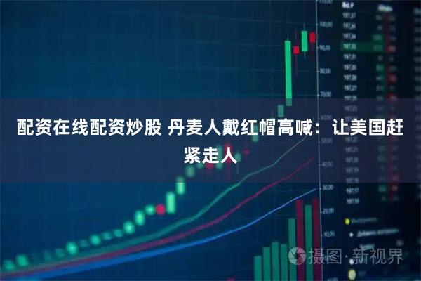 配资在线配资炒股 丹麦人戴红帽高喊：让美国赶紧走人