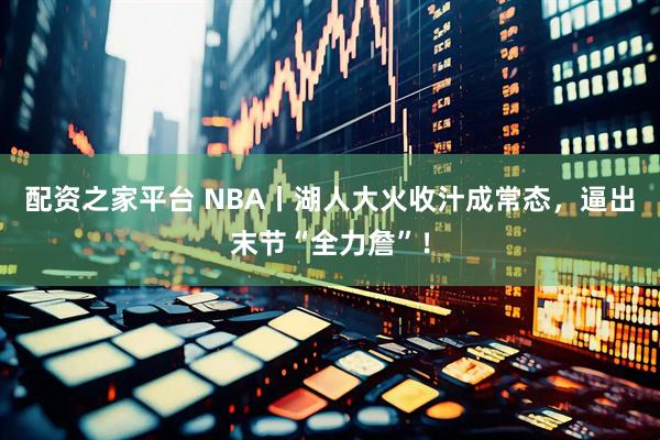配资之家平台 NBA丨湖人大火收汁成常态，逼出末节“全力詹”！