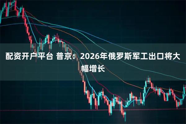 配资开户平台 普京：2026年俄罗斯军工出口将大幅增长