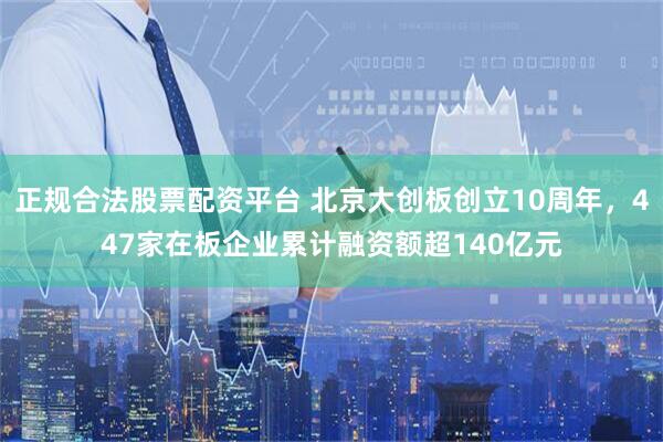 正规合法股票配资平台 北京大创板创立10周年，447家在板企业累计融资额超140亿元