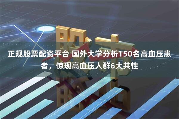正规股票配资平台 国外大学分析150名高血压患者，惊现高血压人群6大共性