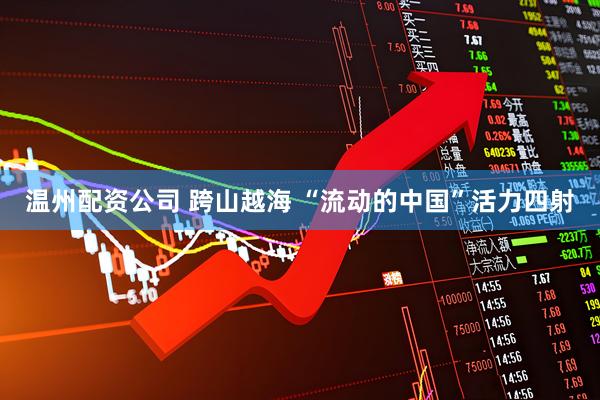 温州配资公司 跨山越海 “流动的中国”活力四射