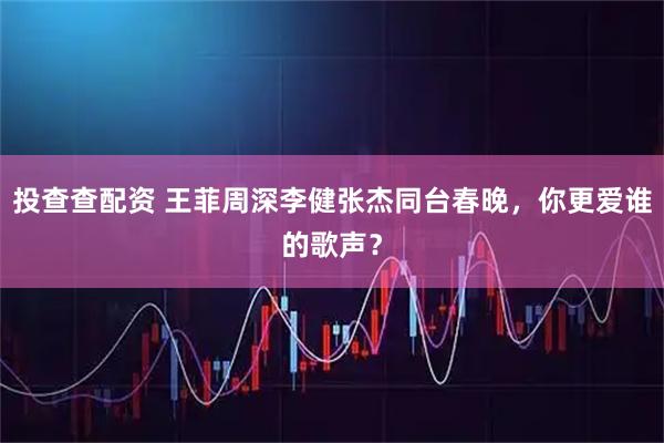 投查查配资 王菲周深李健张杰同台春晚，你更爱谁的歌声？