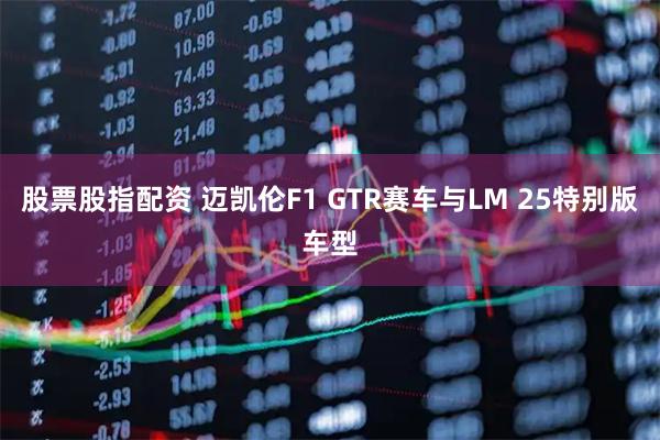 股票股指配资 迈凯伦F1 GTR赛车与LM 25特别版车型