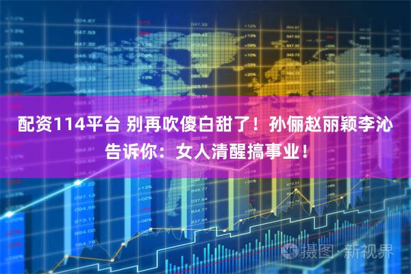 配资114平台 别再吹傻白甜了！孙俪赵丽颖李沁告诉你：女人清醒搞事业！