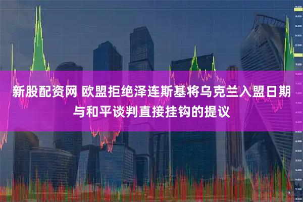 新股配资网 欧盟拒绝泽连斯基将乌克兰入盟日期与和平谈判直接挂钩的提议