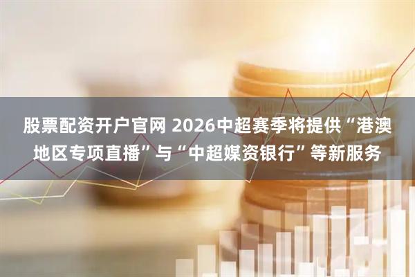 股票配资开户官网 2026中超赛季将提供“港澳地区专项直播”与“中超媒资银行”等新服务
