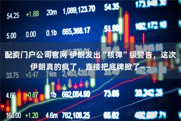 配资门户公司官网 伊朗发出“核弹”级警告，这次伊朗真的疯了，直接把底牌掀了——