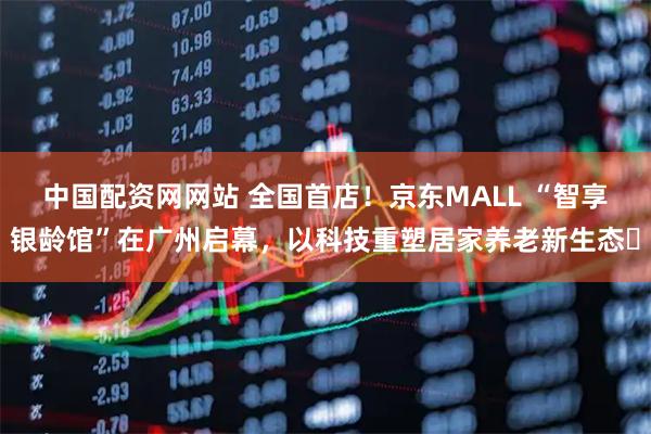 中国配资网网站 全国首店！京东MALL “智享银龄馆”在广州启幕，以科技重塑居家养老新生态‌