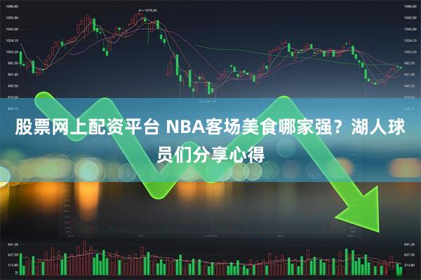 股票网上配资平台 NBA客场美食哪家强？湖人球员们分享心得