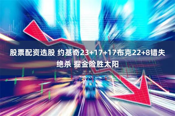 股票配资选股 约基奇23+17+17布克22+8错失绝杀 掘金险胜太阳